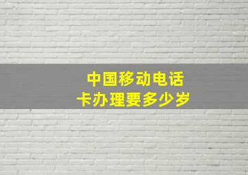 中国移动电话卡办理要多少岁