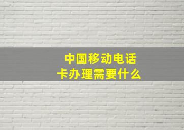 中国移动电话卡办理需要什么