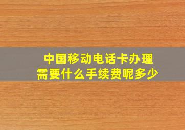 中国移动电话卡办理需要什么手续费呢多少