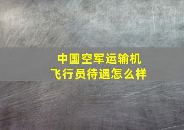 中国空军运输机飞行员待遇怎么样