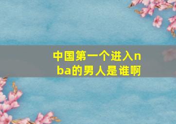 中国第一个进入nba的男人是谁啊