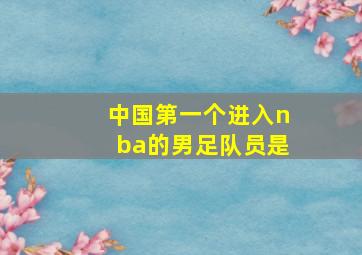 中国第一个进入nba的男足队员是