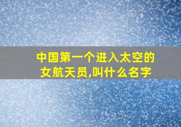 中国第一个进入太空的女航天员,叫什么名字