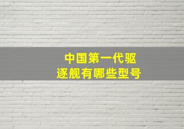 中国第一代驱逐舰有哪些型号