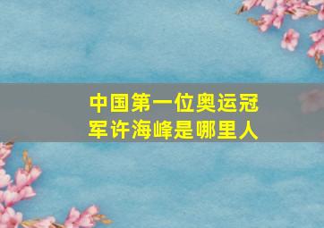 中国第一位奥运冠军许海峰是哪里人