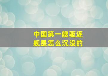 中国第一艘驱逐舰是怎么沉没的