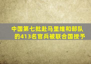 中国第七批赴马里维和部队的413名官兵被联合国授予