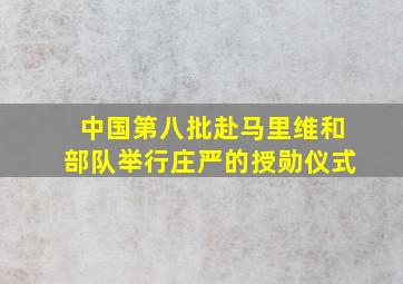 中国第八批赴马里维和部队举行庄严的授勋仪式