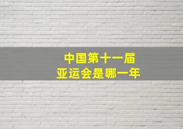 中国第十一届亚运会是哪一年