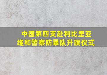 中国第四支赴利比里亚维和警察防暴队升旗仪式