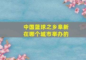 中国篮球之乡阜新在哪个城市举办的