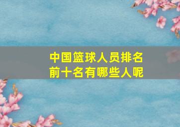 中国篮球人员排名前十名有哪些人呢