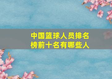 中国篮球人员排名榜前十名有哪些人