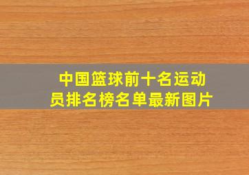 中国篮球前十名运动员排名榜名单最新图片