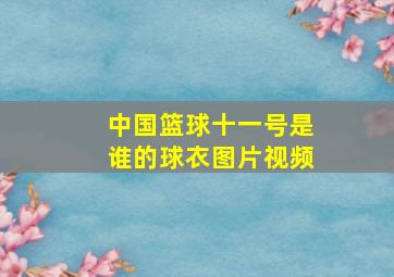 中国篮球十一号是谁的球衣图片视频