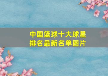 中国篮球十大球星排名最新名单图片