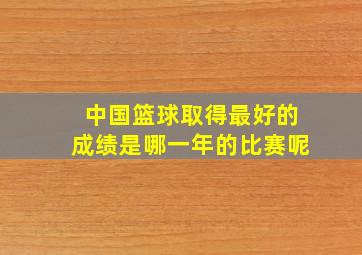 中国篮球取得最好的成绩是哪一年的比赛呢