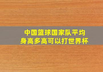 中国篮球国家队平均身高多高可以打世界杯