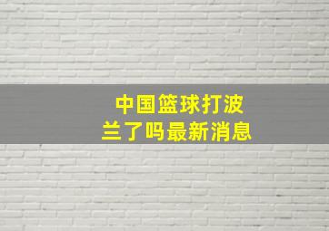 中国篮球打波兰了吗最新消息