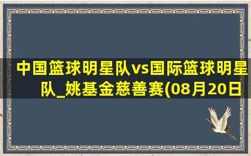 中国篮球明星队vs国际篮球明星队_姚基金慈善赛(08月20日)全场录像