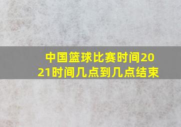 中国篮球比赛时间2021时间几点到几点结束