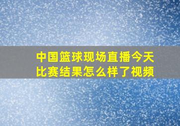 中国篮球现场直播今天比赛结果怎么样了视频