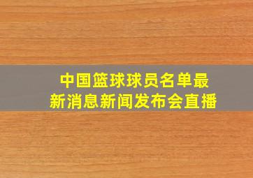 中国篮球球员名单最新消息新闻发布会直播