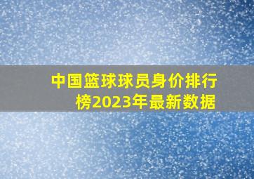 中国篮球球员身价排行榜2023年最新数据