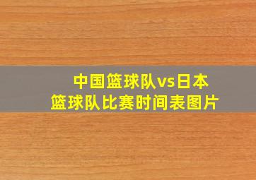 中国篮球队vs日本篮球队比赛时间表图片