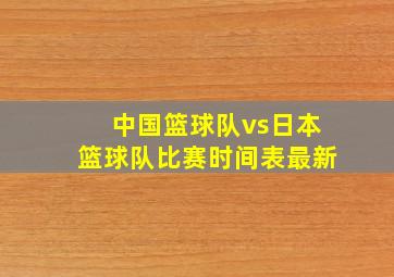 中国篮球队vs日本篮球队比赛时间表最新