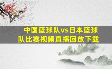 中国篮球队vs日本篮球队比赛视频直播回放下载