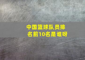 中国篮球队员排名前10名是谁呀