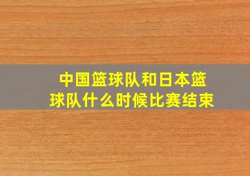 中国篮球队和日本篮球队什么时候比赛结束