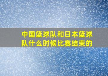 中国篮球队和日本篮球队什么时候比赛结束的