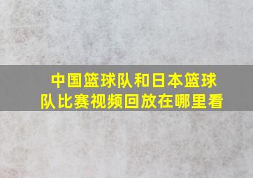 中国篮球队和日本篮球队比赛视频回放在哪里看