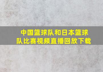 中国篮球队和日本篮球队比赛视频直播回放下载