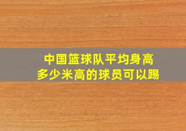 中国篮球队平均身高多少米高的球员可以踢