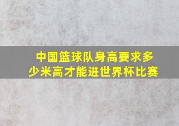 中国篮球队身高要求多少米高才能进世界杯比赛