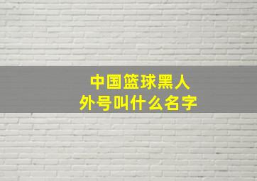 中国篮球黑人外号叫什么名字