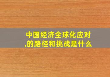 中国经济全球化应对,的路径和挑战是什么