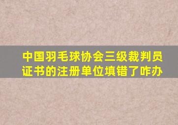 中国羽毛球协会三级裁判员证书的注册单位填错了咋办