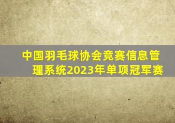 中国羽毛球协会竞赛信息管理系统2023年单项冠军赛