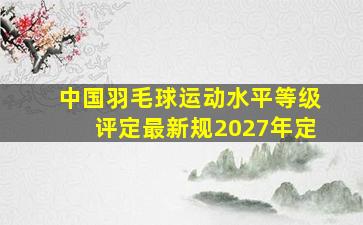 中国羽毛球运动水平等级评定最新规2027年定