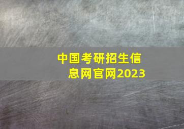 中国考研招生信息网官网2023