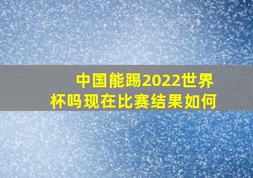 中国能踢2022世界杯吗现在比赛结果如何