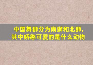 中国舞狮分为南狮和北狮,其中娇憨可爱的是什么动物