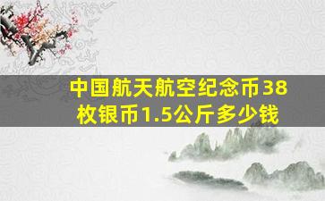 中国航天航空纪念币38枚银币1.5公斤多少钱