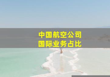 中国航空公司国际业务占比