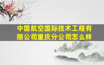 中国航空国际技术工程有限公司重庆分公司怎么样