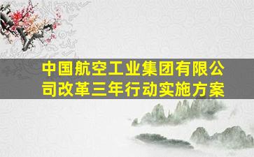 中国航空工业集团有限公司改革三年行动实施方案